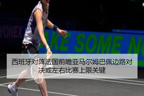 西班牙对阵法国前瞻亚马尔姆巴佩边路对决或左右比赛上限关键