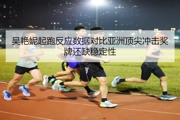吴艳妮起跑反应数据对比亚洲顶尖冲击奖牌还缺稳定性