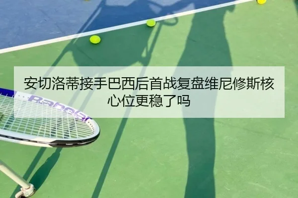 安切洛蒂接手巴西后首战复盘维尼修斯核心位更稳了吗